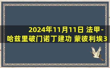 2024年11月11日 法甲-哈兹里破门诺丁建功 蒙彼利埃3-1布雷斯特